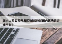 国内上司公司开发区块链游戏[国内区块链游戏平台]