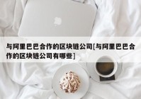 与阿里巴巴合作的区块链公司[与阿里巴巴合作的区块链公司有哪些]