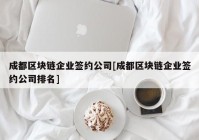 成都区块链企业签约公司[成都区块链企业签约公司排名]