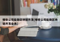 哪些公司能做区块链开发[哪些公司能做区块链开发业务]