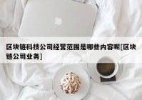 区块链科技公司经营范围是哪些内容呢[区块链公司业务]