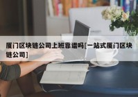 厦门区块链公司上班靠谱吗[一站式厦门区块链公司]