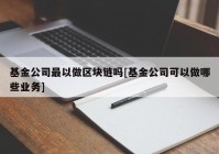 基金公司最以做区块链吗[基金公司可以做哪些业务]