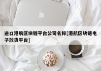 进口港航区块链平台公司名称[港航区块链电子放货平台]